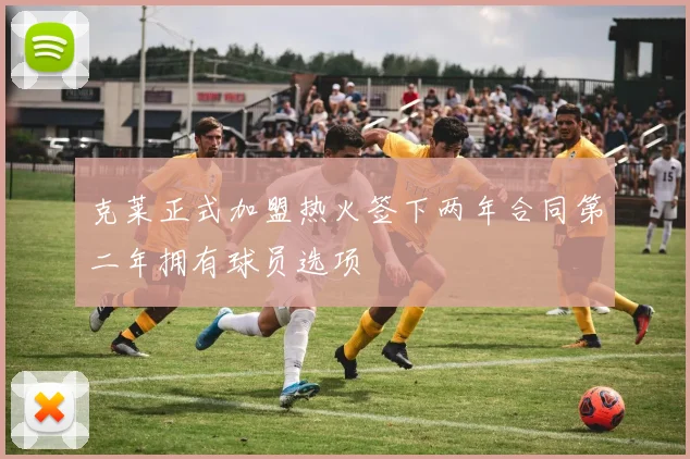 克莱正式加盟热火签下两年合同第二年拥有球员选项