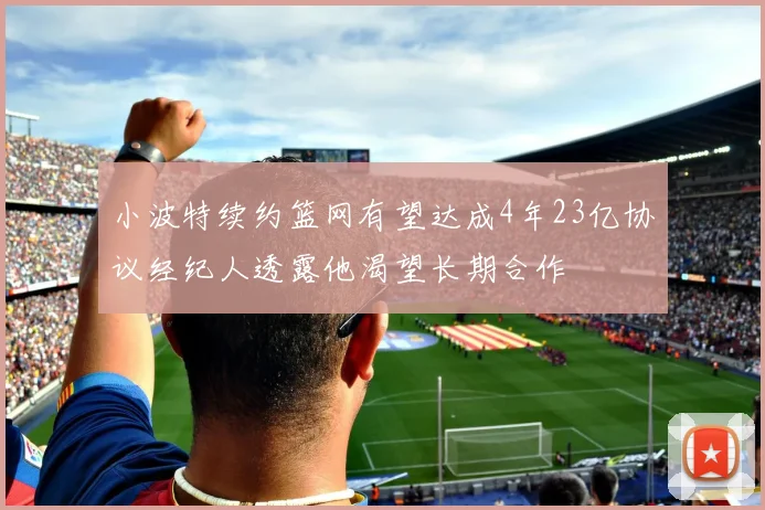 小波特续约篮网有望达成4年23亿协议经纪人透露他渴望长期合作