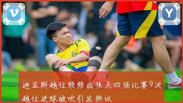 迪亚斯越位频频成焦点四场比赛9次越位进球被吹引发热议