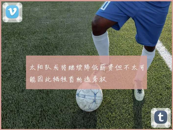 太阳队或将继续降低薪资但不太可能因此牺牲首轮选秀权