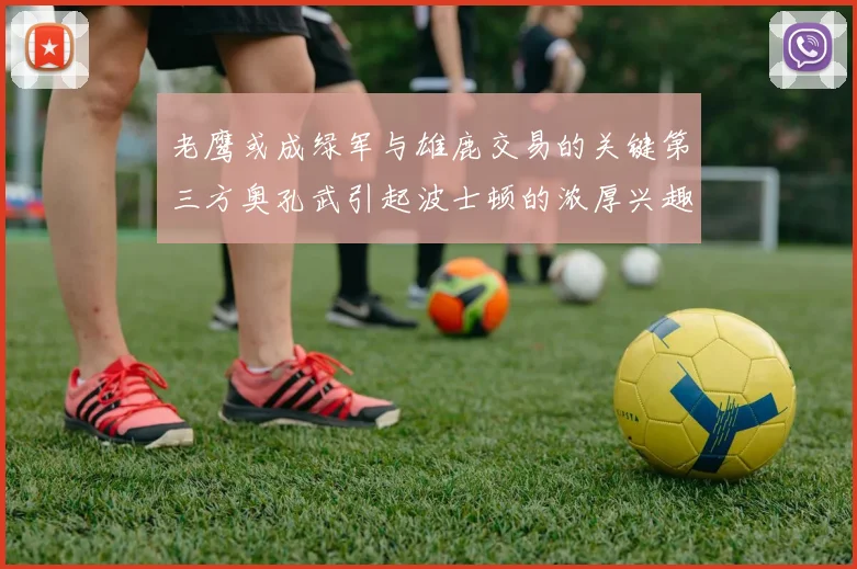 老鹰或成绿军与雄鹿交易的关键第三方奥孔武引起波士顿的浓厚兴趣