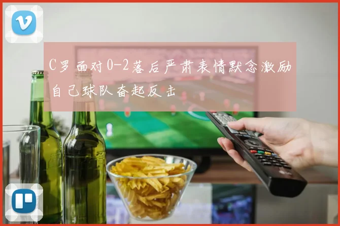 C罗面对0-2落后严肃表情默念激励自己球队奋起反击