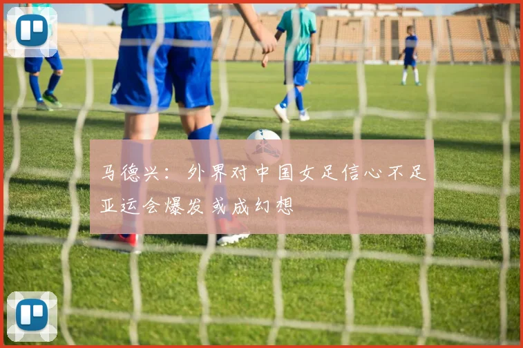 马德兴：外界对中国女足信心不足亚运会爆发或成幻想