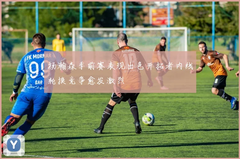 杨瀚森季前赛表现出色开拓者内线轮换竞争愈发激烈