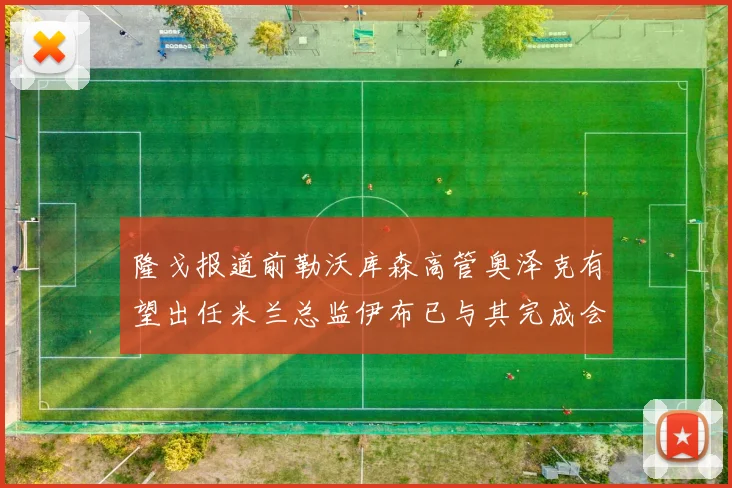 隆戈报道前勒沃库森高管奥泽克有望出任米兰总监伊布已与其完成会面
