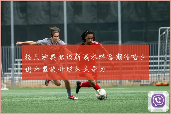 格瓦迪奥尔谈新战术理念期待哈兰德加盟提升球队竞争力