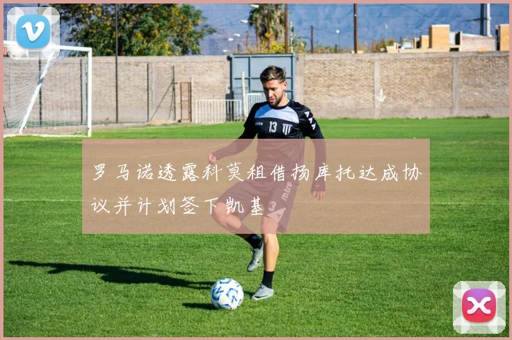 罗马诺透露科莫租借扬库托达成协议并计划签下凯基