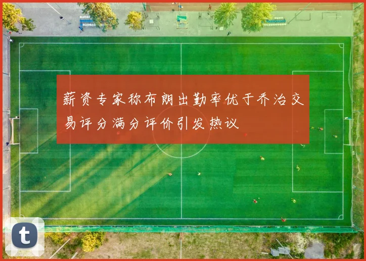 薪资专家称布朗出勤率优于乔治交易评分满分评价引发热议