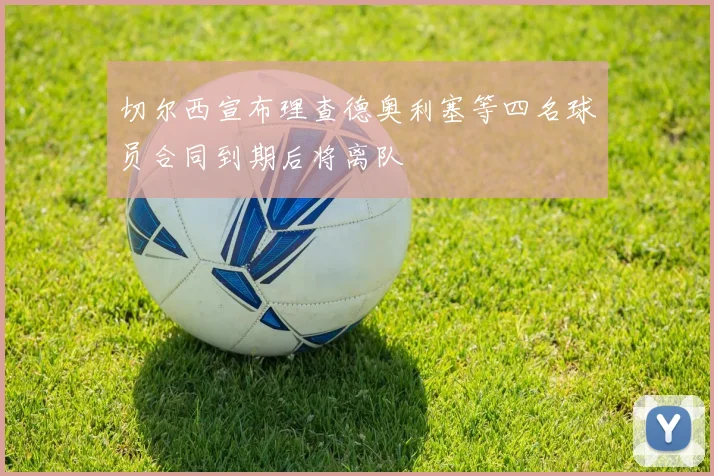 切尔西宣布理查德奥利塞等四名球员合同到期后将离队