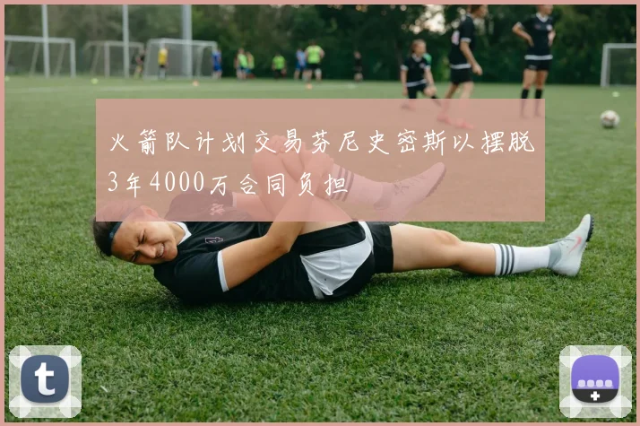 火箭队计划交易芬尼史密斯以摆脱3年4000万合同负担