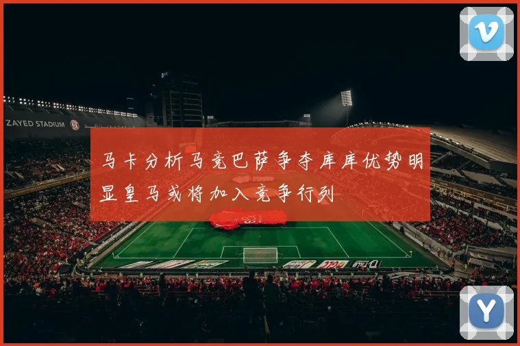 马卡分析马竞巴萨争夺库库优势明显皇马或将加入竞争行列
