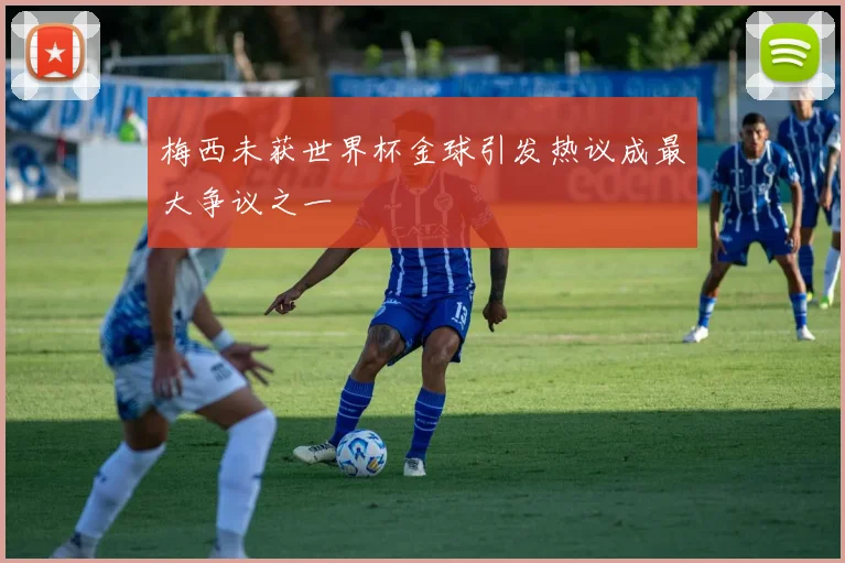 梅西未获世界杯金球引发热议成最大争议之一