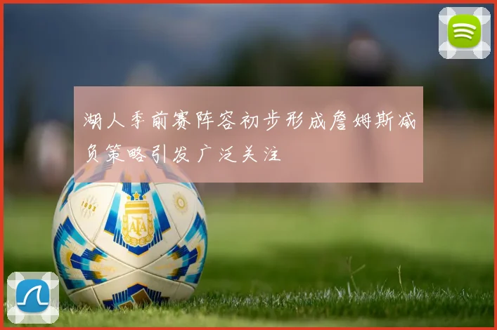 湖人季前赛阵容初步形成詹姆斯减负策略引发广泛关注