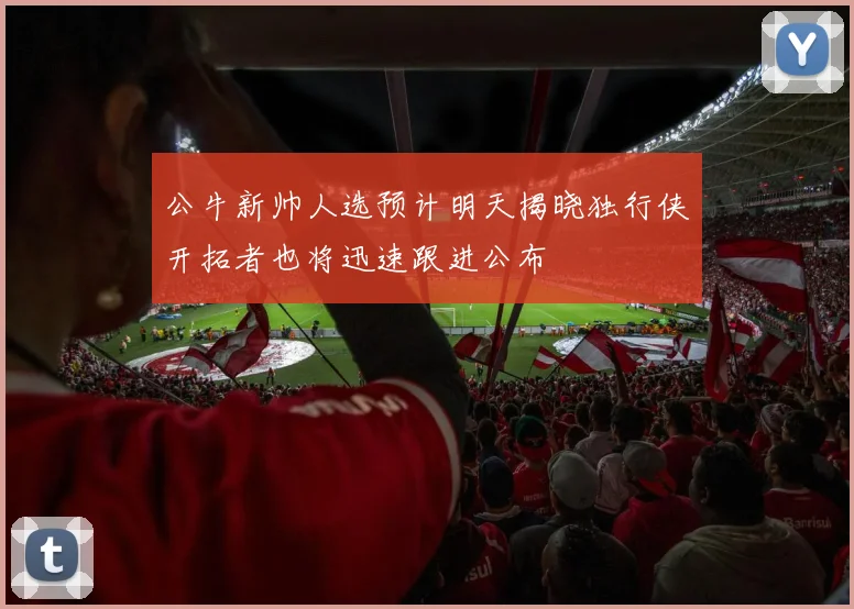 公牛新帅人选预计明天揭晓独行侠开拓者也将迅速跟进公布