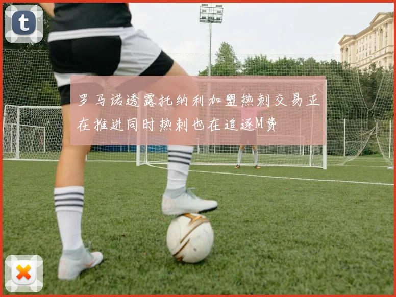 罗马诺透露托纳利加盟热刺交易正在推进同时热刺也在追逐M费
