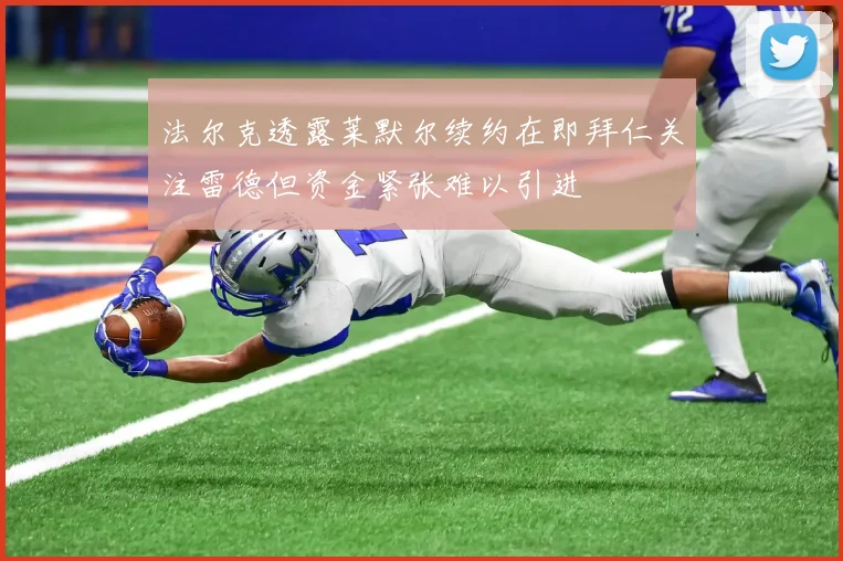 法尔克透露莱默尔续约在即拜仁关注雷德但资金紧张难以引进