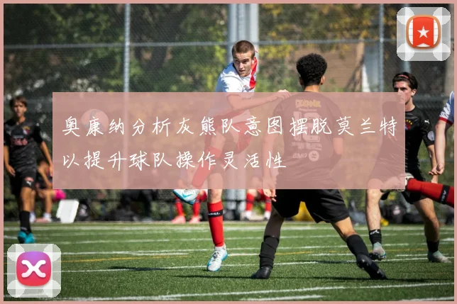 奥康纳分析灰熊队意图摆脱莫兰特以提升球队操作灵活性